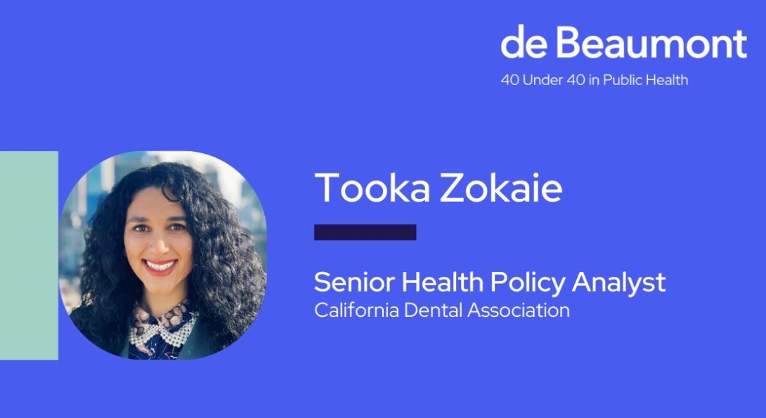 Image of Tooka Zokaie. Image text: de Beaumont Foundation 40 under 40 in public health.  Tooka Zokaie, senior health policy analyst, California Dental Association.